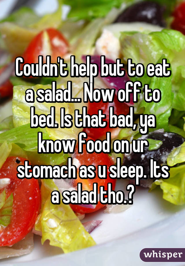 Couldn't help but to eat a salad... Now off to bed. Is that bad, ya know food on ur stomach as u sleep. Its a salad tho.?