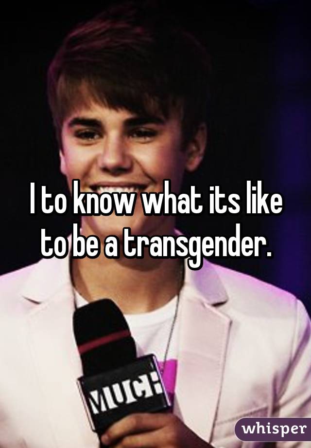 I to know what its like to be a transgender.