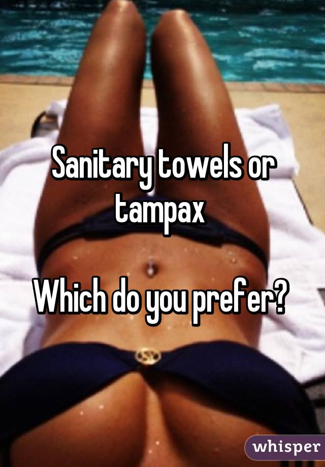 Sanitary towels or tampax 

Which do you prefer? 