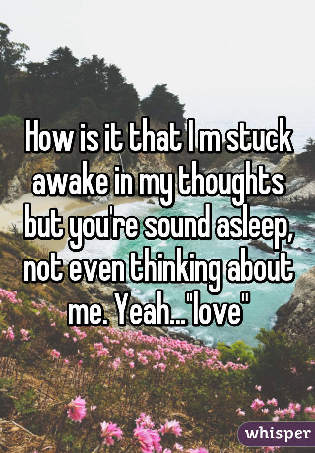 How is it that I m stuck awake in my thoughts but you're sound asleep, not even thinking about me. Yeah..."love"