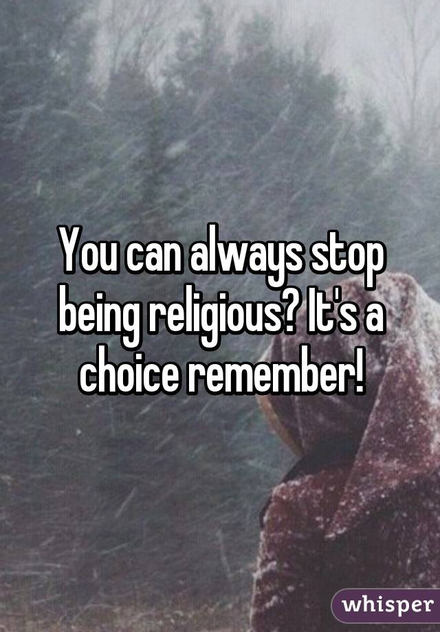 You can always stop being religious? It's a choice remember!