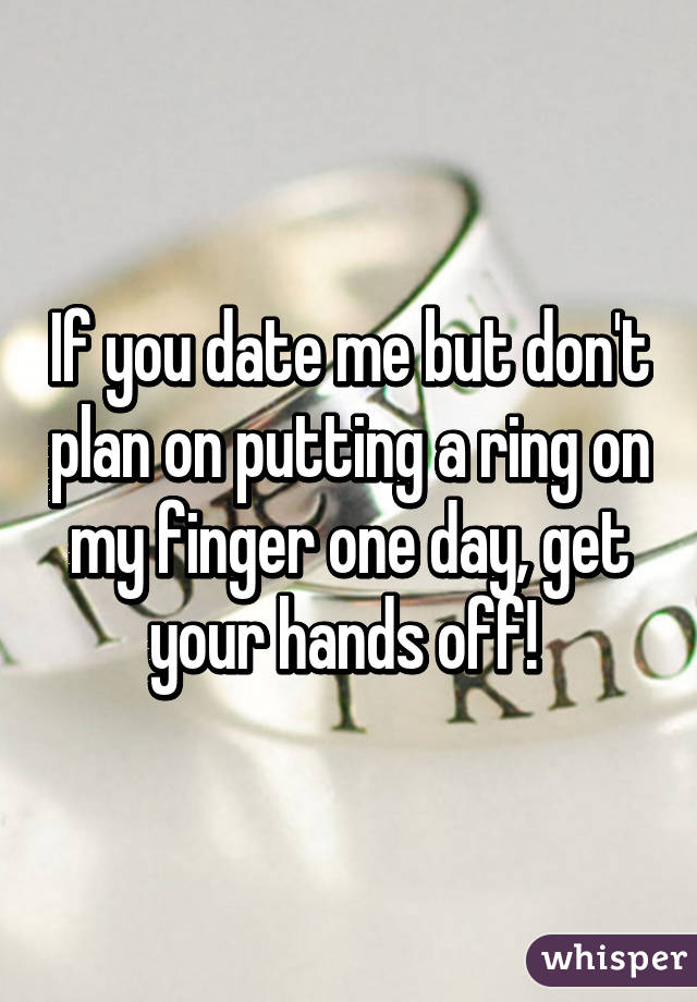 If you date me but don't plan on putting a ring on my finger one day, get your hands off! 