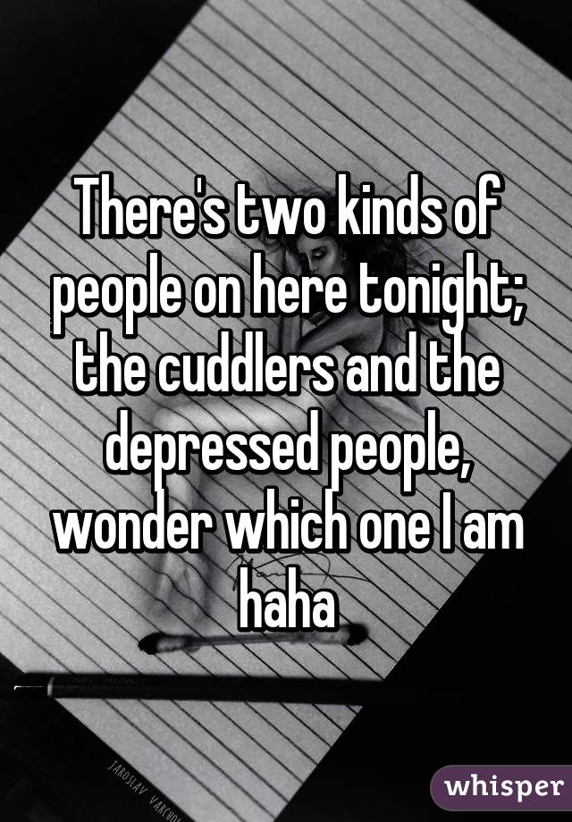 There's two kinds of people on here tonight; the cuddlers and the depressed people, wonder which one I am haha