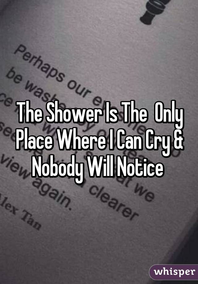 The Shower Is The  Only Place Where I Can Cry & Nobody Will Notice 