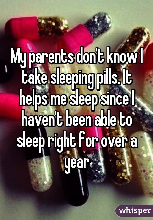 My parents don't know I take sleeping pills. It helps me sleep since I haven't been able to sleep right for over a year