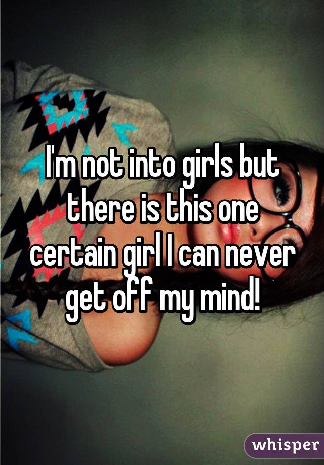 I'm not into girls but there is this one certain girl I can never get off my mind!