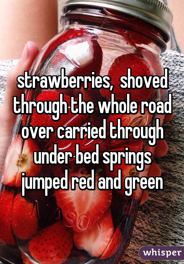 strawberries,  shoved through the whole road over carried through under bed springs jumped red and green