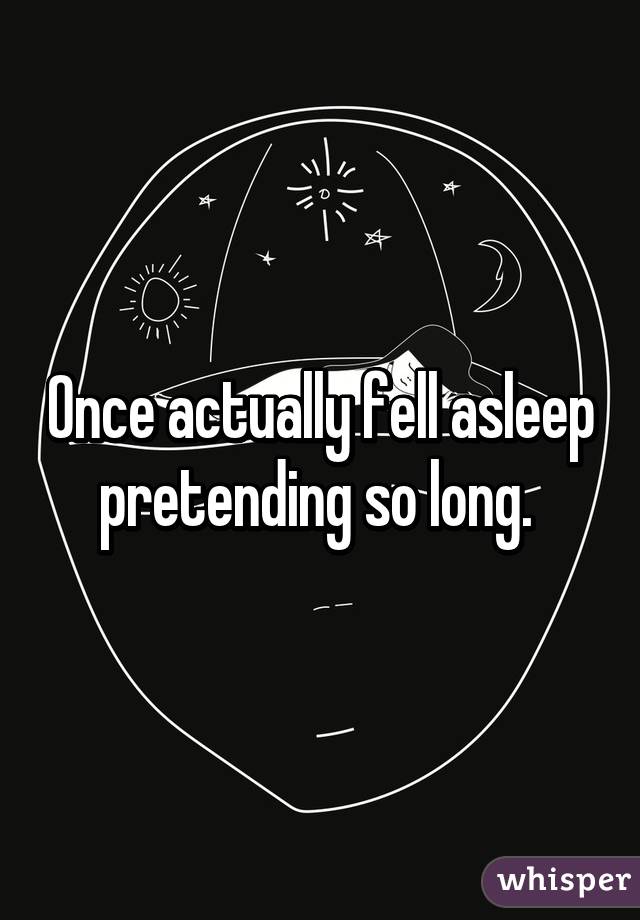 Once actually fell asleep pretending so long. 
