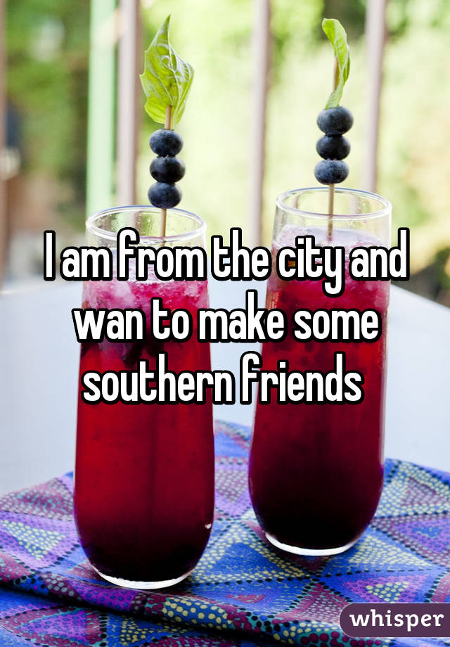 I am from the city and wan to make some southern friends 