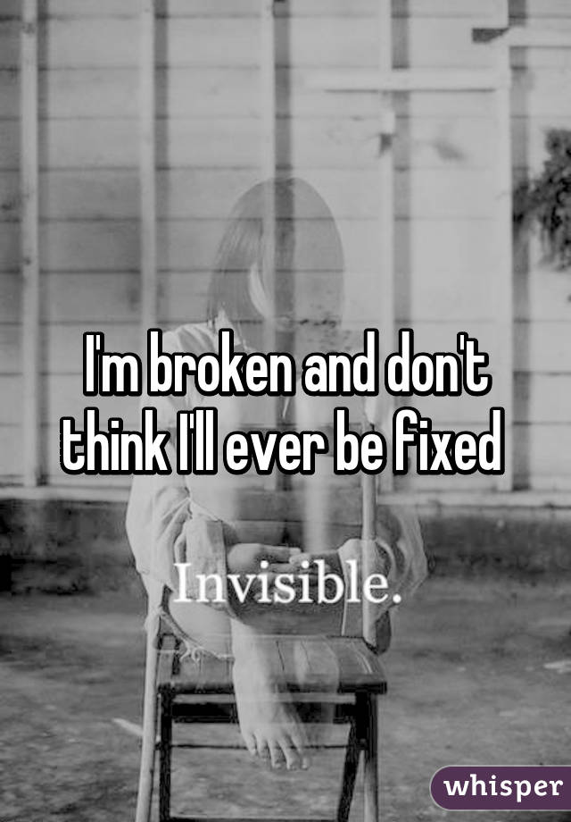 I'm broken and don't think I'll ever be fixed 