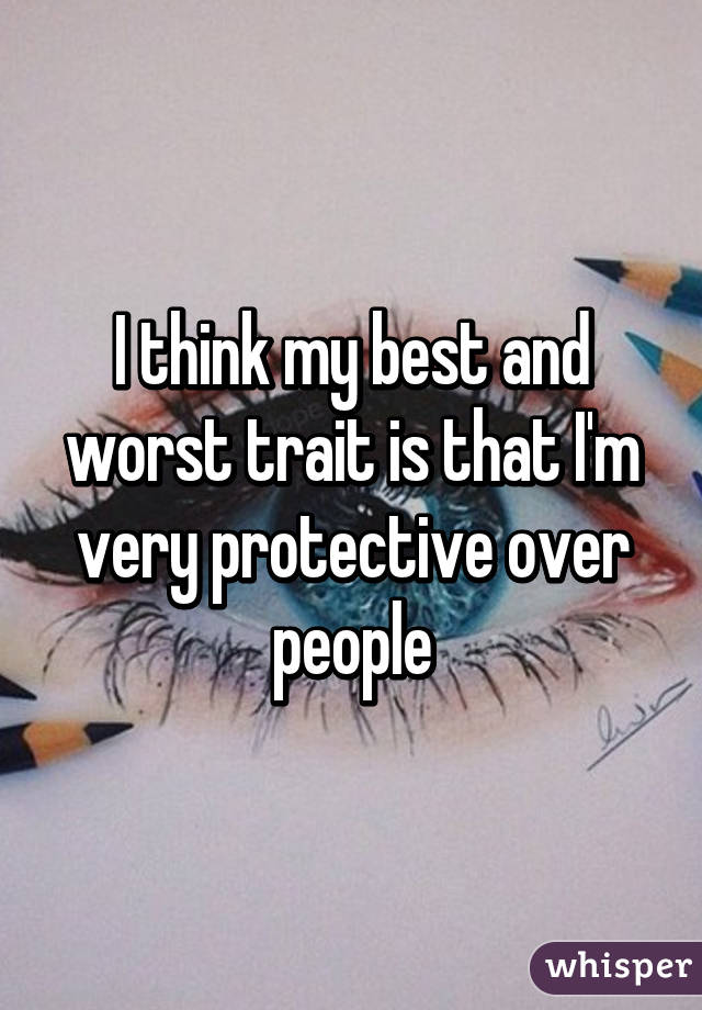 I think my best and worst trait is that I'm very protective over people