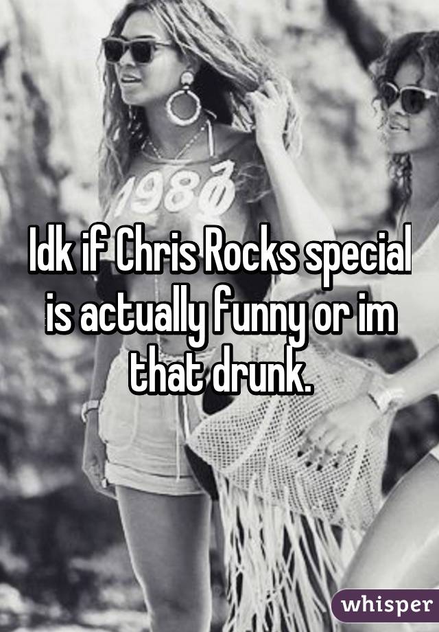 Idk if Chris Rocks special is actually funny or im that drunk.