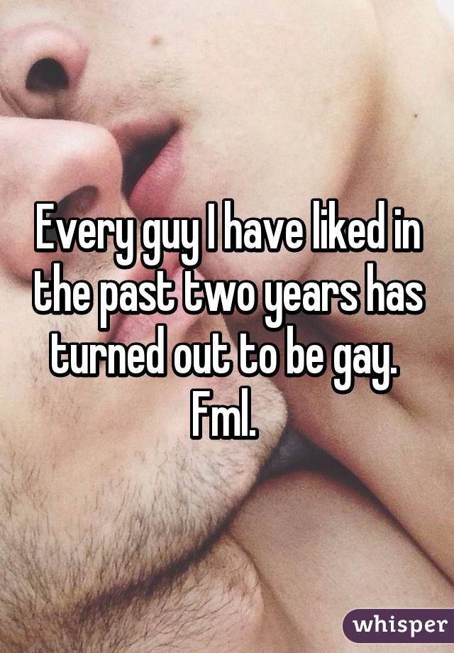 Every guy I have liked in the past two years has turned out to be gay.  Fml. 