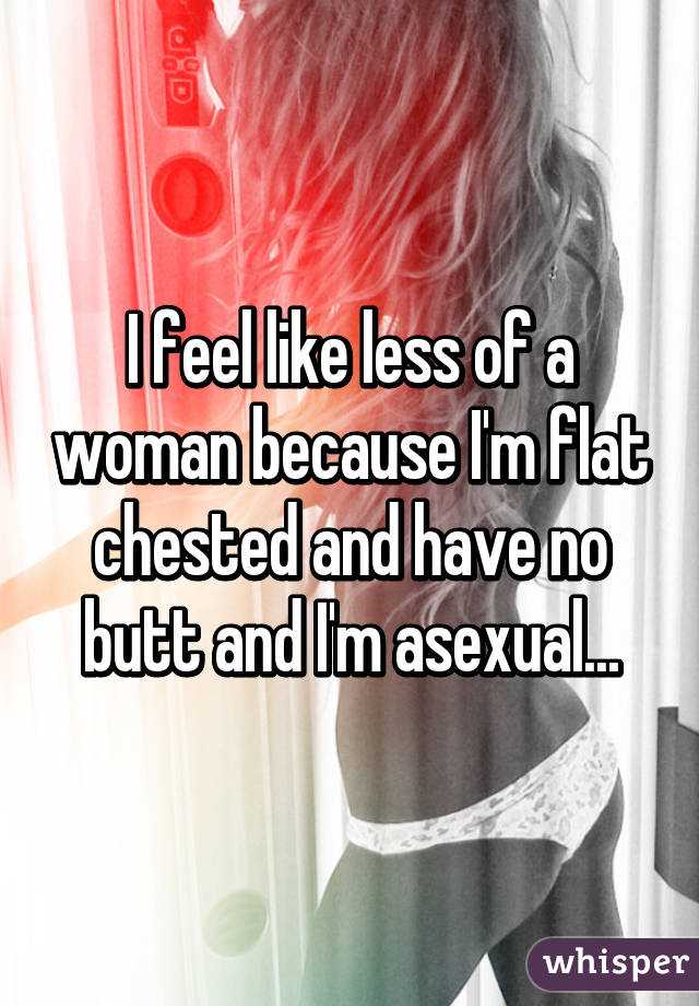 I feel like less of a woman because I'm flat chested and have no butt and I'm asexual...