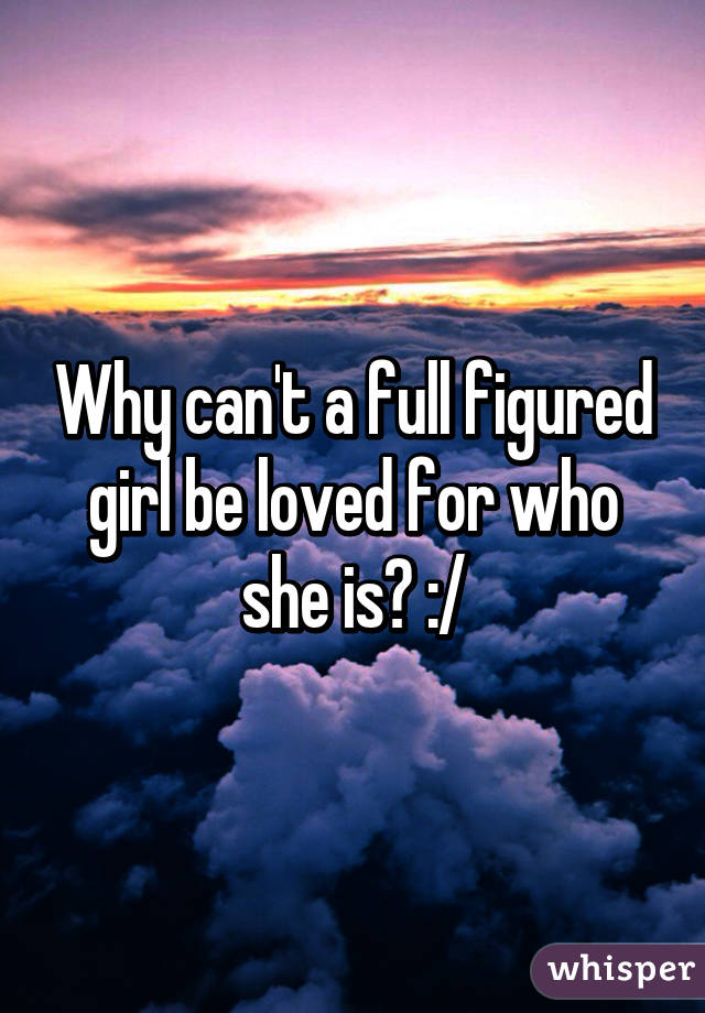 Why can't a full figured girl be loved for who she is? :/