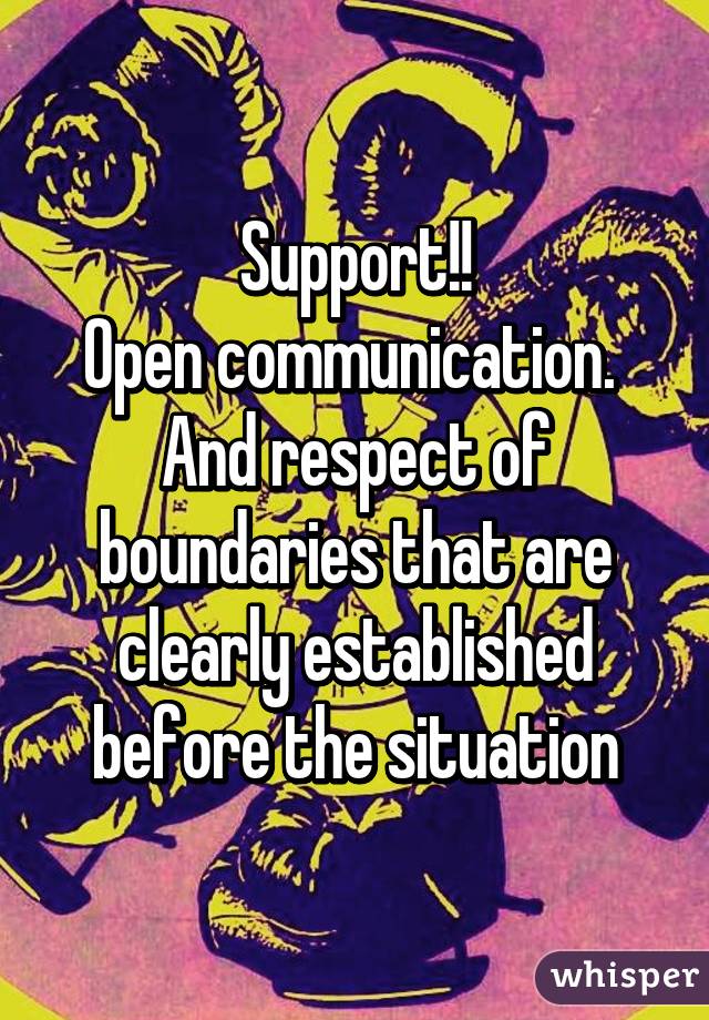 Support!!
Open communication. 
And respect of boundaries that are clearly established before the situation