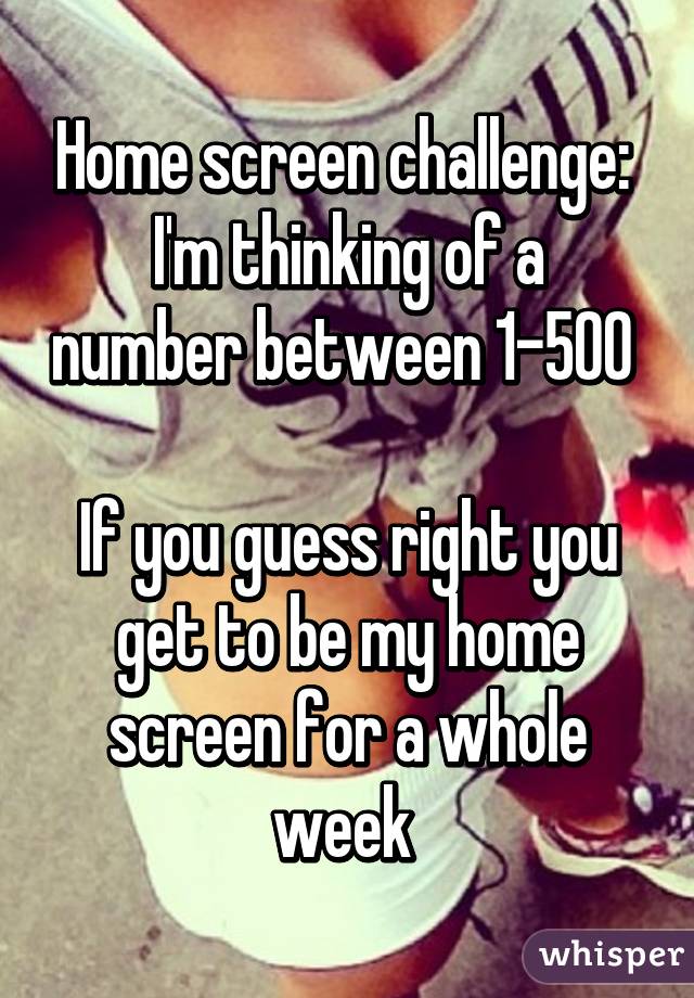 Home screen challenge: 
I'm thinking of a number between 1-500 

If you guess right you get to be my home screen for a whole week 