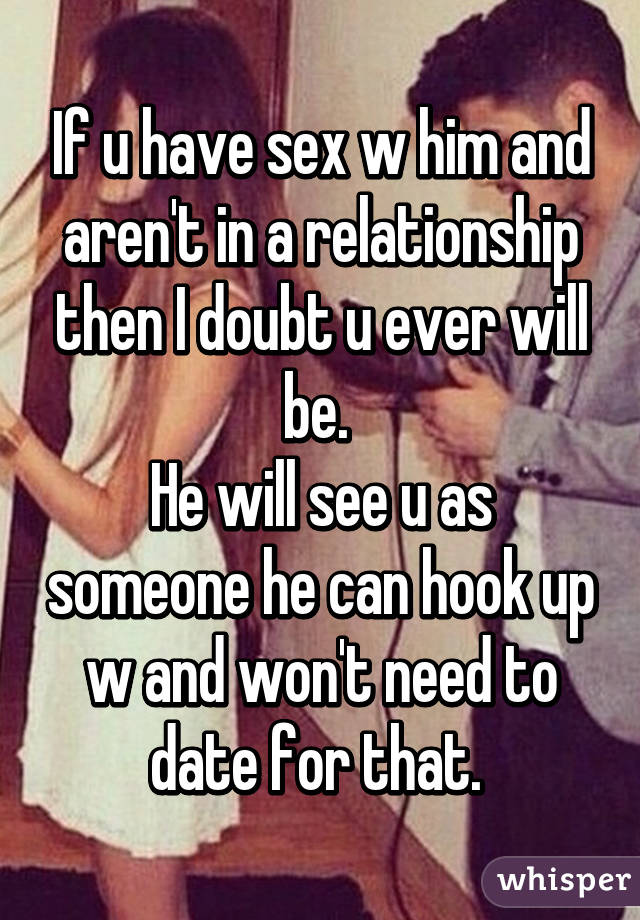 If u have sex w him and aren't in a relationship then I doubt u ever will be. 
He will see u as someone he can hook up w and won't need to date for that. 