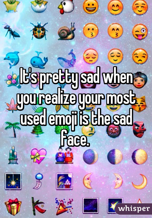 It's pretty sad when you realize your most used emoji is the sad face. 