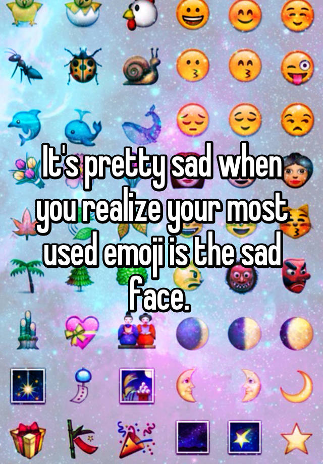 It's pretty sad when you realize your most used emoji is the sad face.