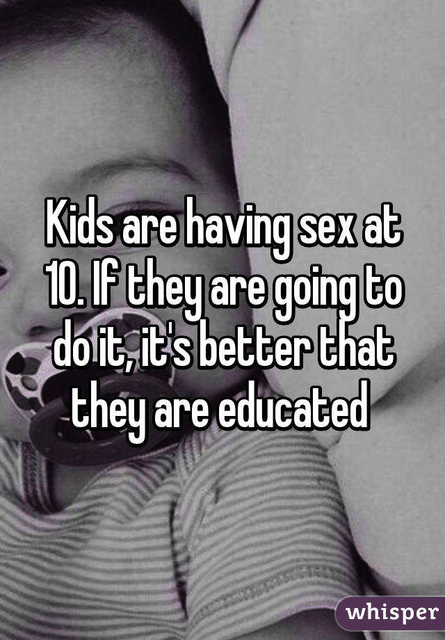 Kids are having sex at 10. If they are going to do it, it's better that they are educated 