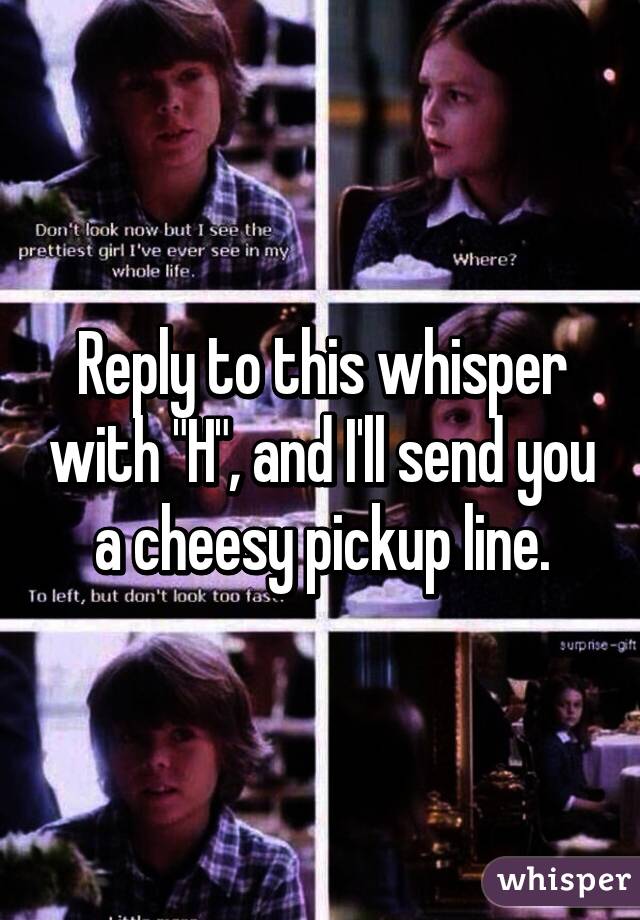 Reply to this whisper with "H", and I'll send you a cheesy pickup line.