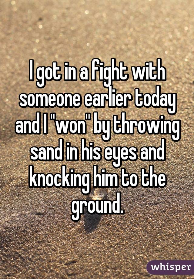 I got in a fight with someone earlier today and I "won" by throwing sand in his eyes and knocking him to the ground.