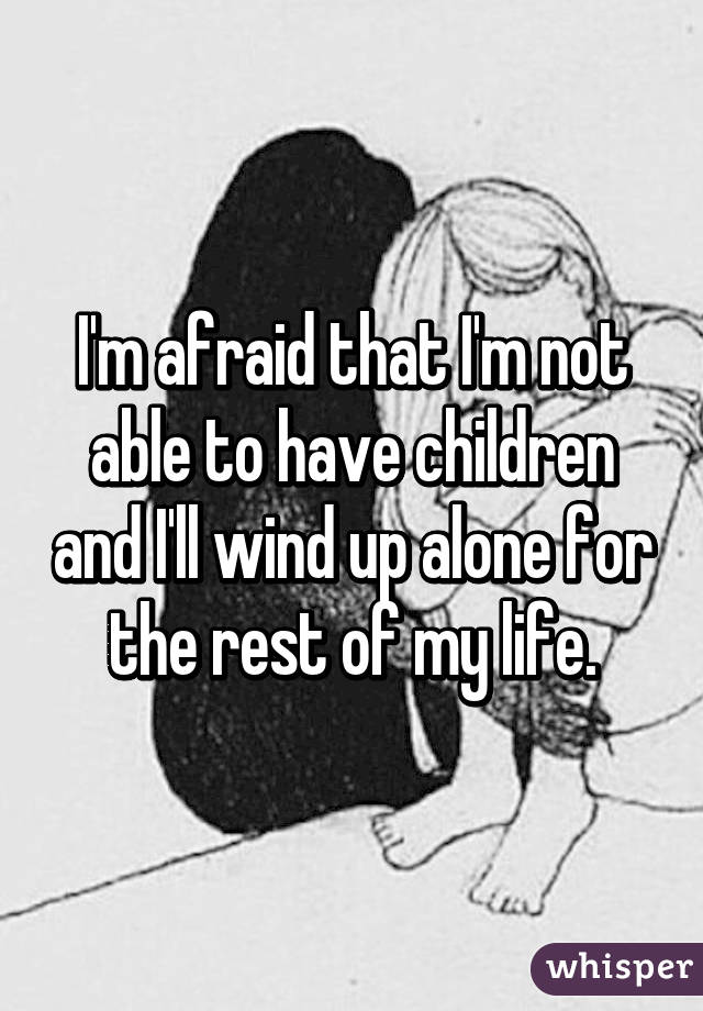 I'm afraid that I'm not able to have children and I'll wind up alone for the rest of my life.