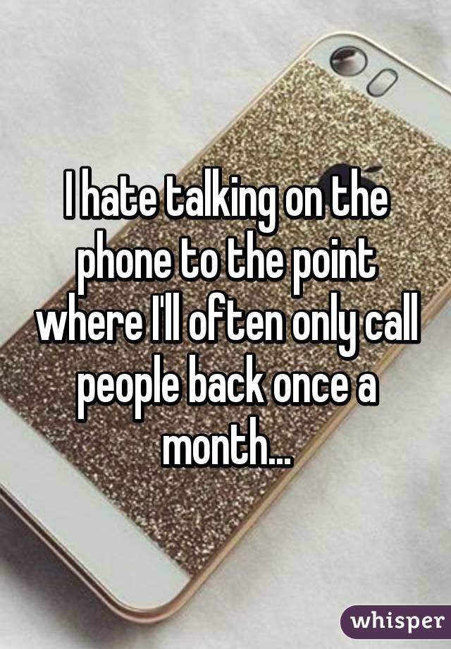 I hate talking on the phone to the point where I'll often only call people back once a month...