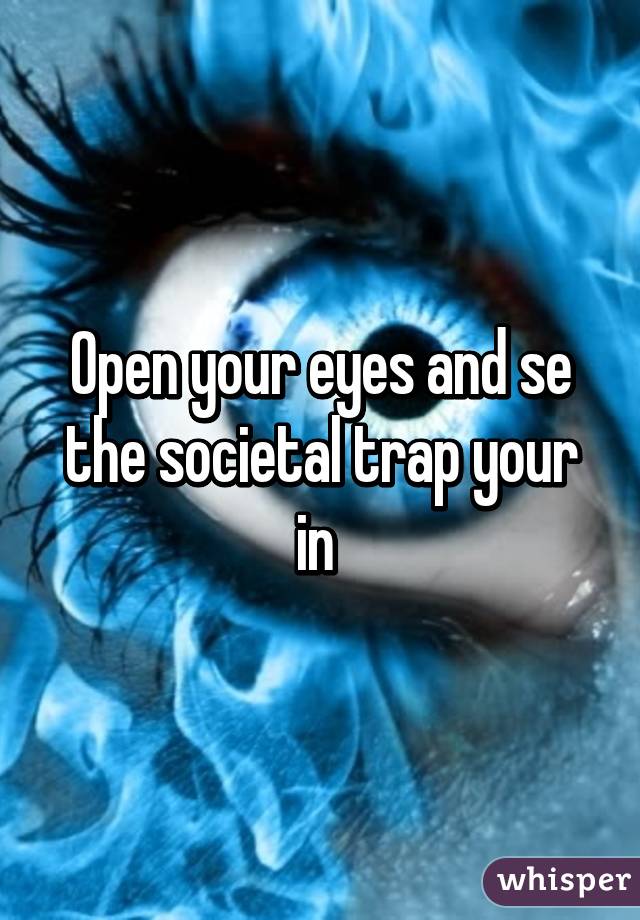 Open your eyes and se the societal trap your in 