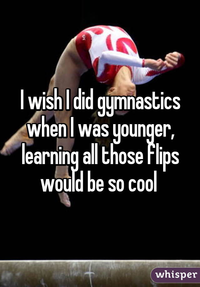 I wish I did gymnastics when I was younger, learning all those flips would be so cool 