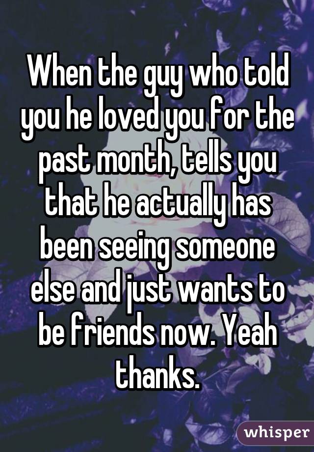 When the guy who told you he loved you for the past month, tells you that he actually has been seeing someone else and just wants to be friends now. Yeah thanks.