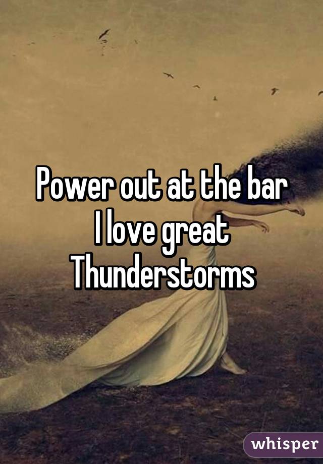 Power out at the bar
I love great
Thunderstorms