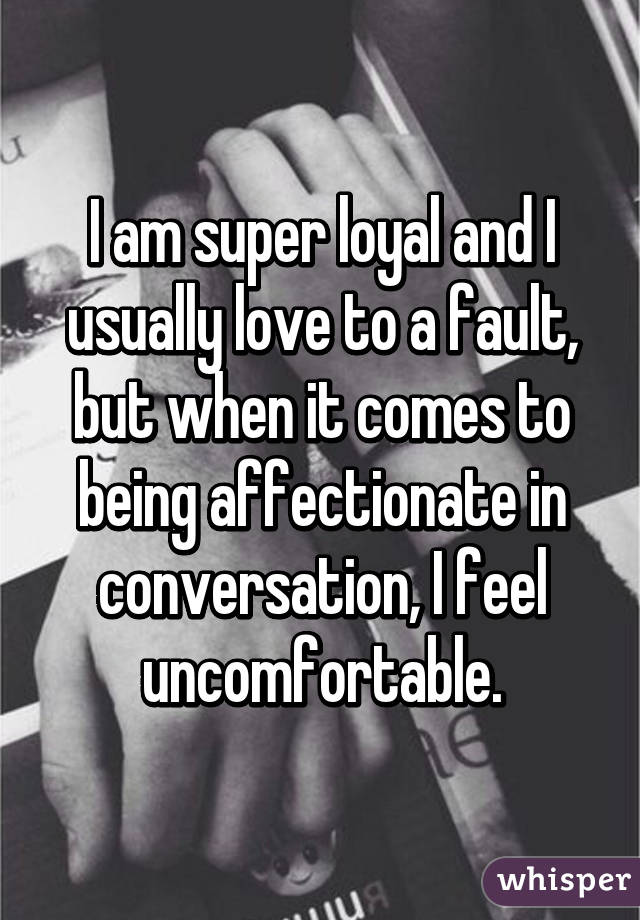 I am super loyal and I usually love to a fault, but when it comes to being affectionate in conversation, I feel uncomfortable.