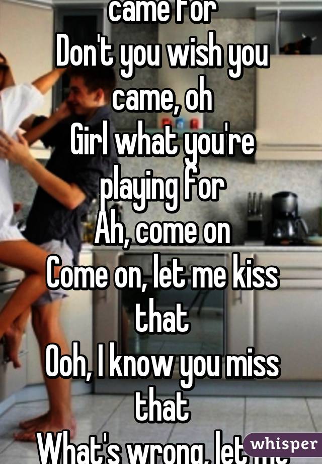 Ain't this what you came for
Don't you wish you came, oh
Girl what you're playing for
Ah, come on
Come on, let me kiss that
Ooh, I know you miss that
What's wrong, let me fix that 