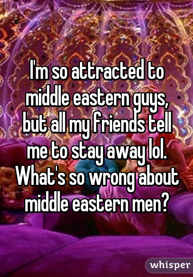 I'm so attracted to middle eastern guys, but all my friends tell me to stay away lol. What's so wrong about middle eastern men?