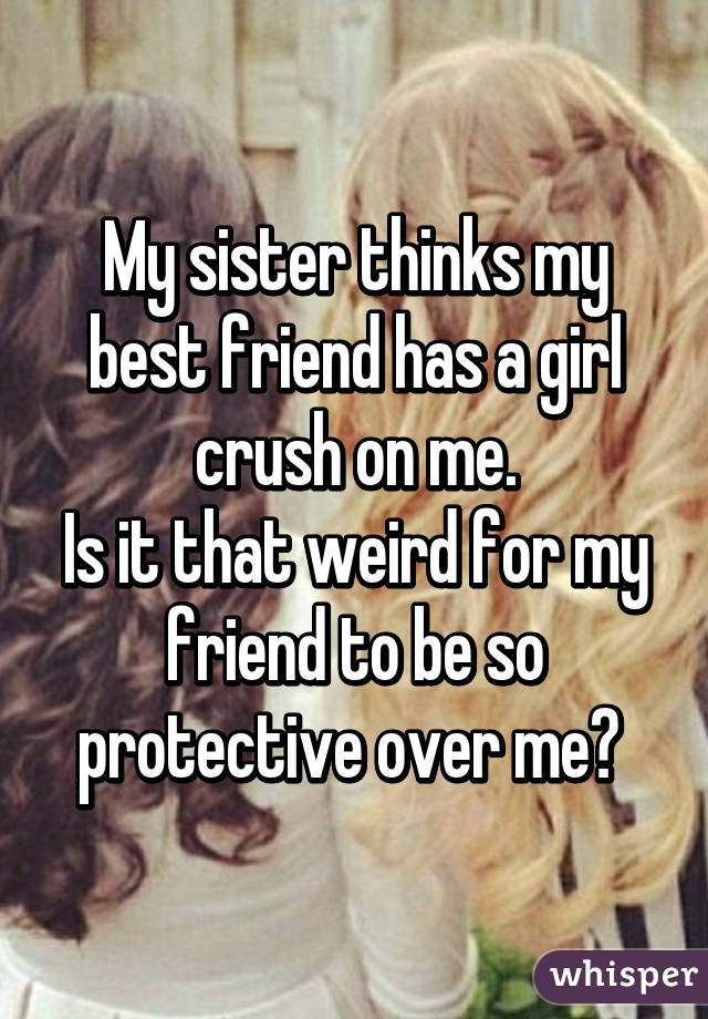 My sister thinks my best friend has a girl crush on me.
Is it that weird for my friend to be so protective over me? 