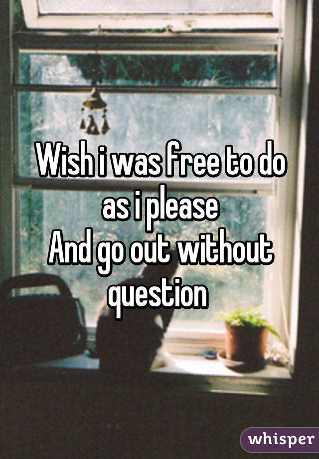 Wish i was free to do as i please
And go out without question 