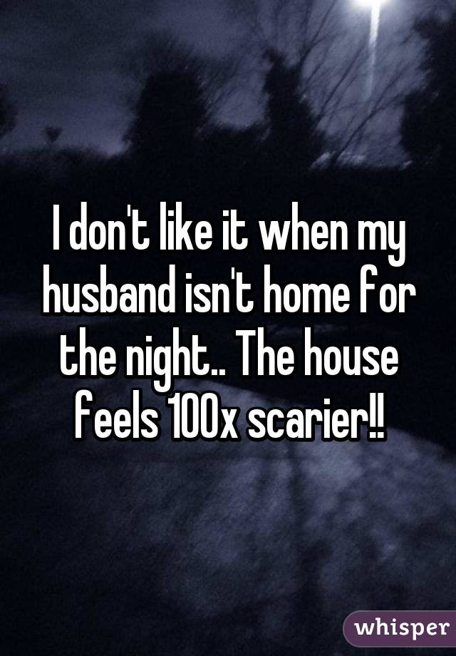 I don't like it when my husband isn't home for the night.. The house feels 100x scarier!!