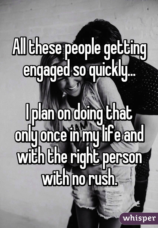 All these people getting engaged so quickly...

I plan on doing that only once in my life and with the right person with no rush.