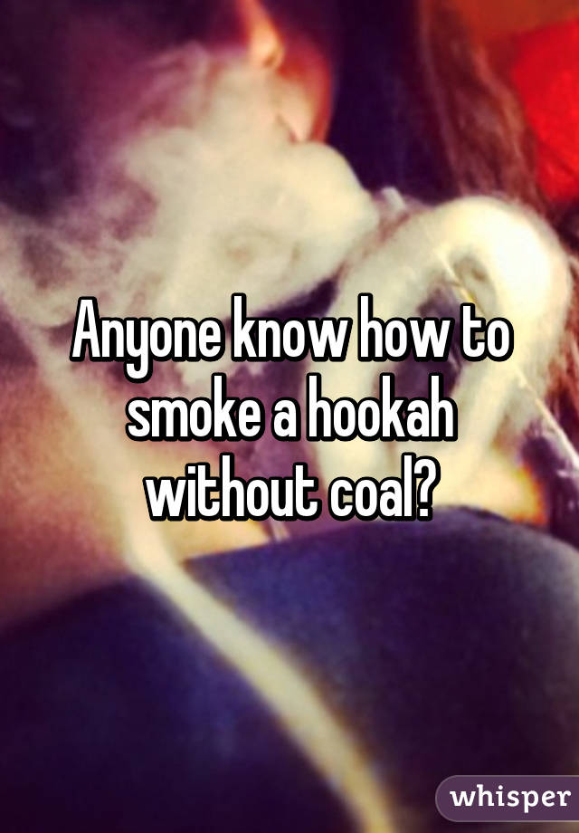 Anyone know how to smoke a hookah without coal?