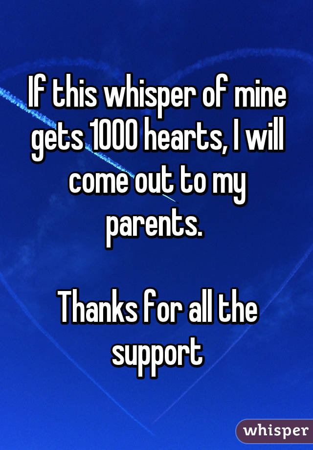 If this whisper of mine gets 1000 hearts, I will come out to my parents. 

Thanks for all the support