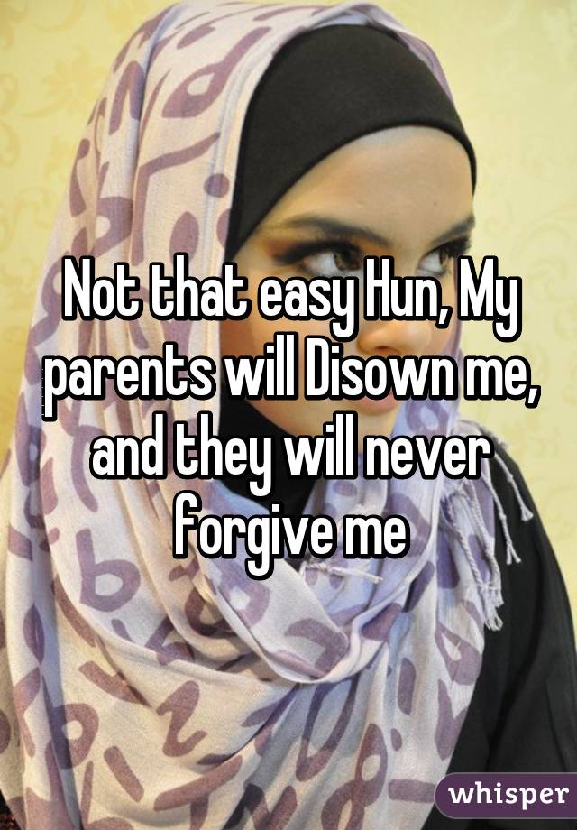 Not that easy Hun, My parents will Disown me, and they will never forgive me