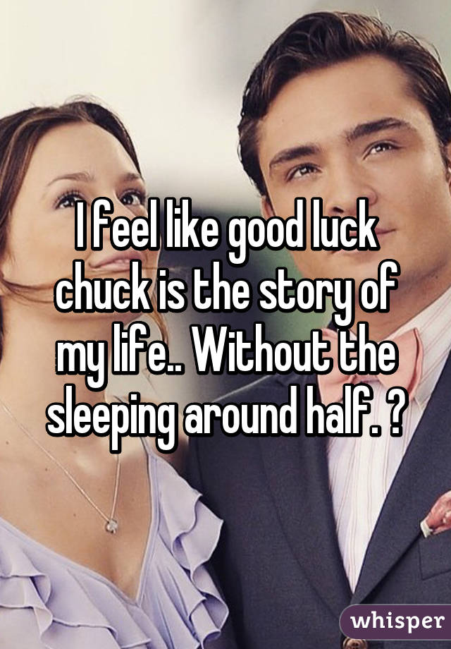 I feel like good luck chuck is the story of my life.. Without the sleeping around half. 😔