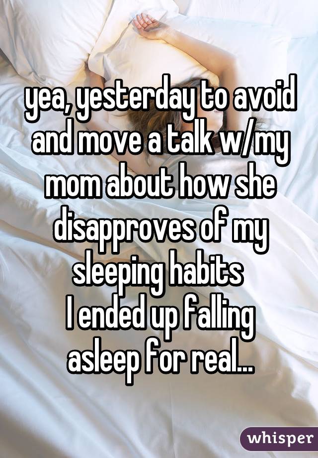 yea, yesterday to avoid and move a talk w/my mom about how she disapproves of my sleeping habits 
I ended up falling asleep for real...