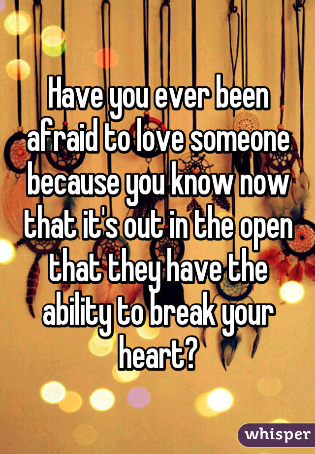 Have you ever been afraid to love someone because you know now that it's out in the open that they have the ability to break your heart?