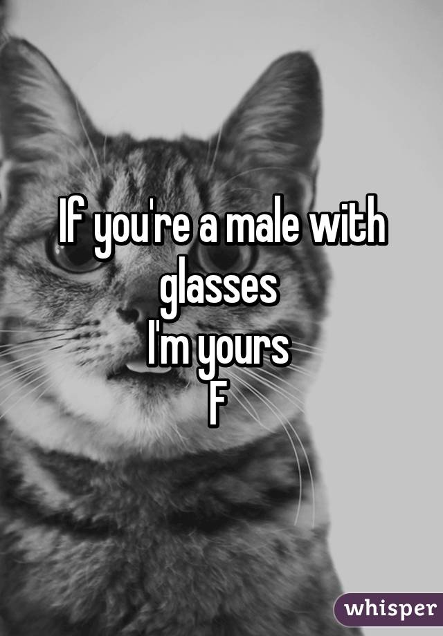 If you're a male with glasses 
I'm yours 
F 