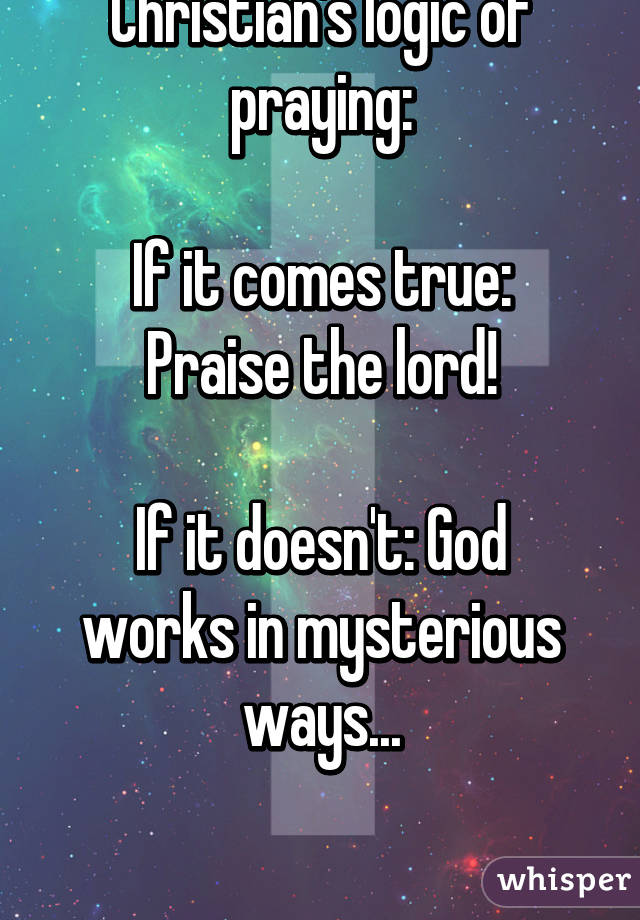 Christian's logic of praying:

If it comes true: Praise the lord!

If it doesn't: God works in mysterious ways...

