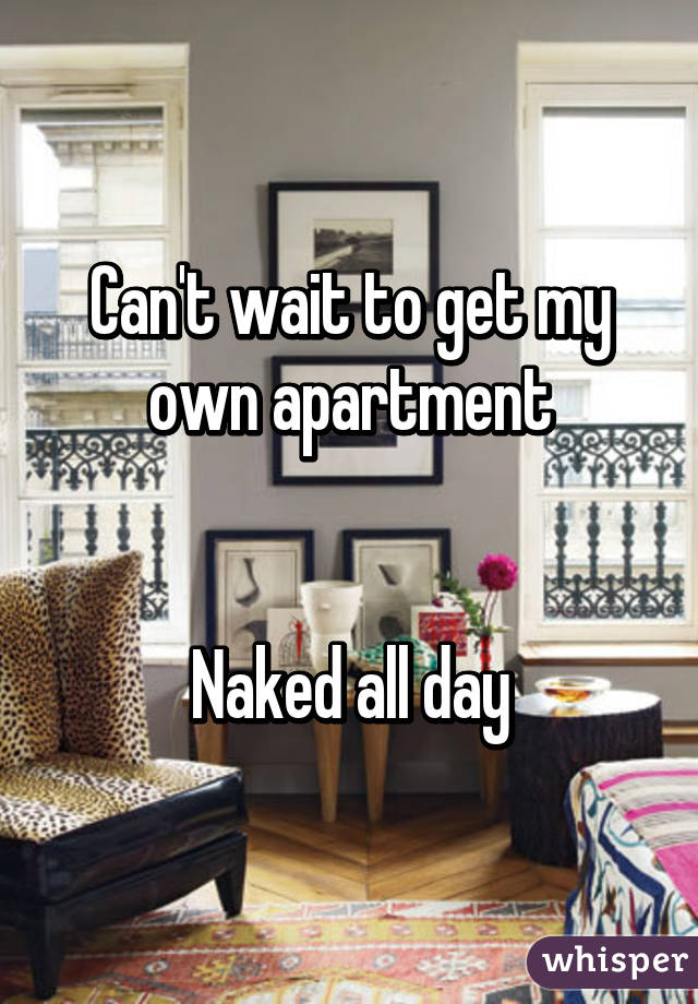 Can't wait to get my own apartment


Naked all day