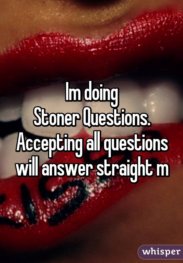 Im doing
Stoner Questions.
Accepting all questions will answer straight m